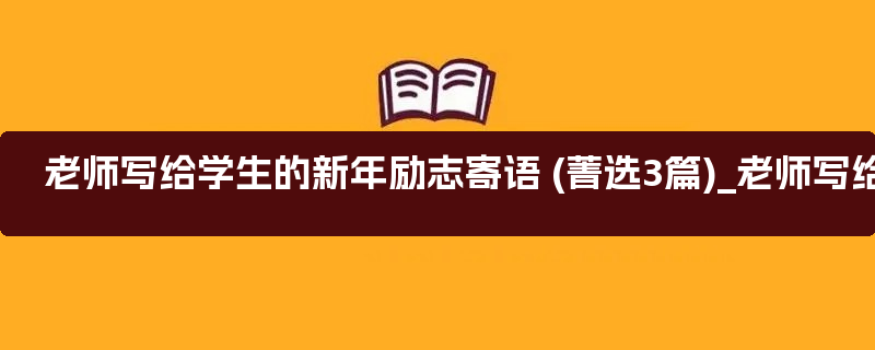 老师写给学生的新年励志寄语 (菁选3篇)_老师写给学生的毕业鉴定