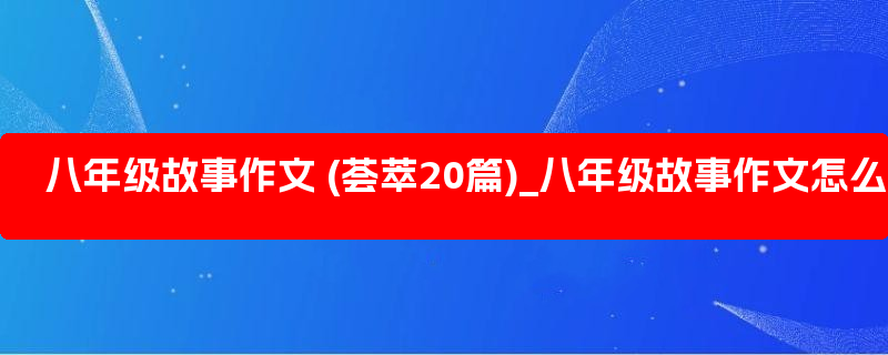 八年级故事作文 (荟萃20篇)_八年级故事作文怎么写