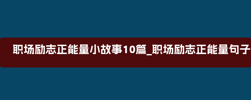 职场励志正能量小故事10篇_职场励志正能量句子感想