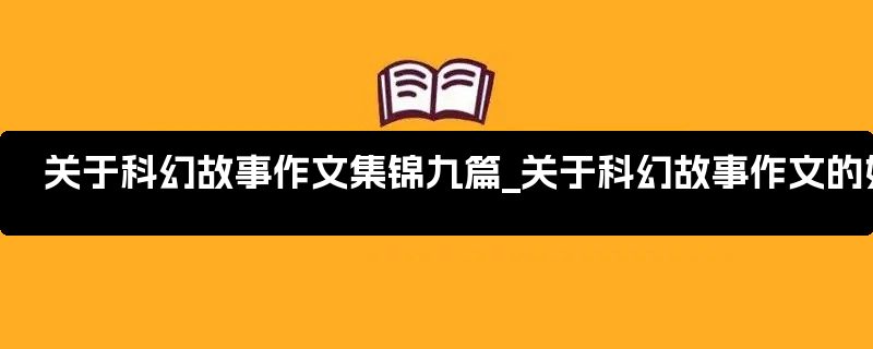 关于科幻故事作文集锦九篇_关于科幻故事作文的好开头