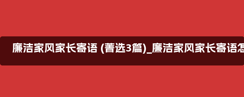 廉洁家风家长寄语 (菁选3篇)_廉洁家风家长寄语怎么写