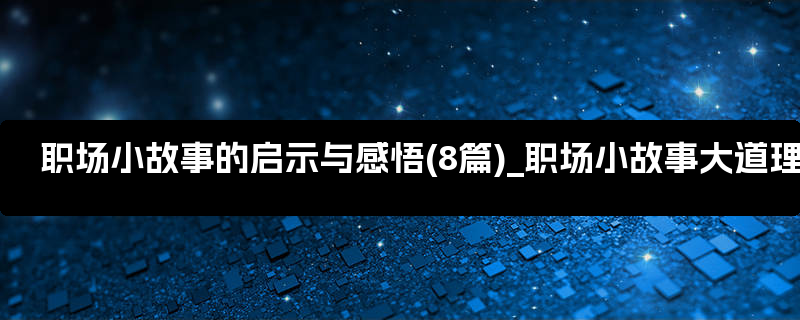 职场小故事的启示与感悟(8篇)_职场小故事大道理