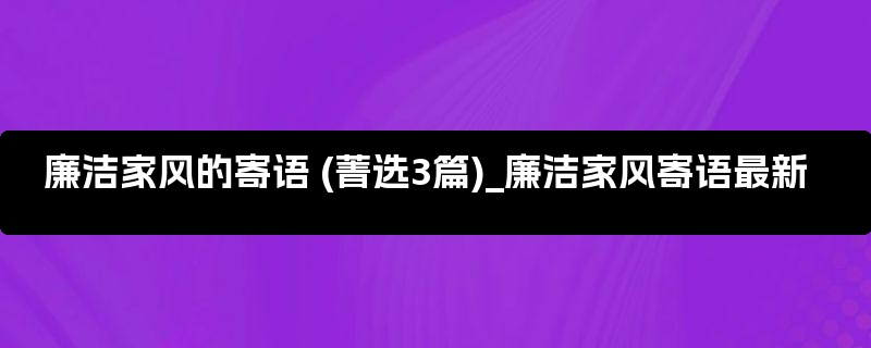 廉洁家风的寄语 (菁选3篇)_廉洁家风寄语最新