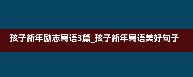 孩子新年励志寄语3篇_孩子新年寄语美好句子