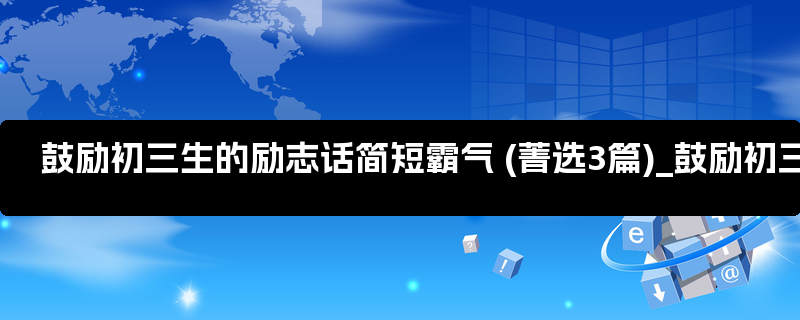 鼓励初三生的励志话简短霸气 (菁选3篇)_鼓励初三学生的一句话