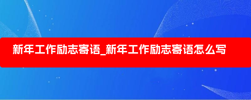 新年工作励志寄语_新年工作励志寄语怎么写