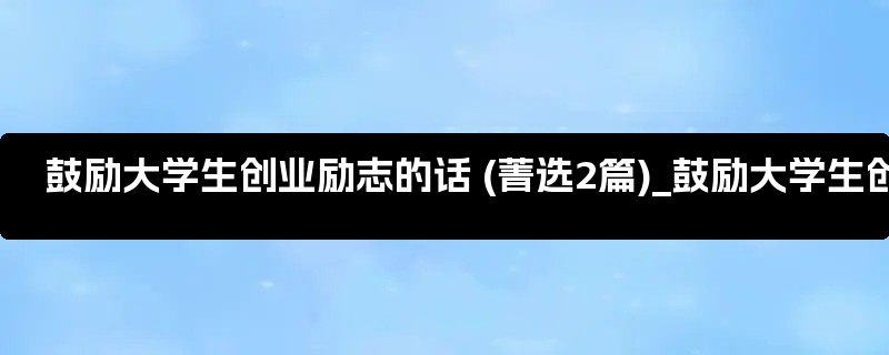 鼓励大学生创业励志的话 (菁选2篇)_鼓励大学生创业的英语作文