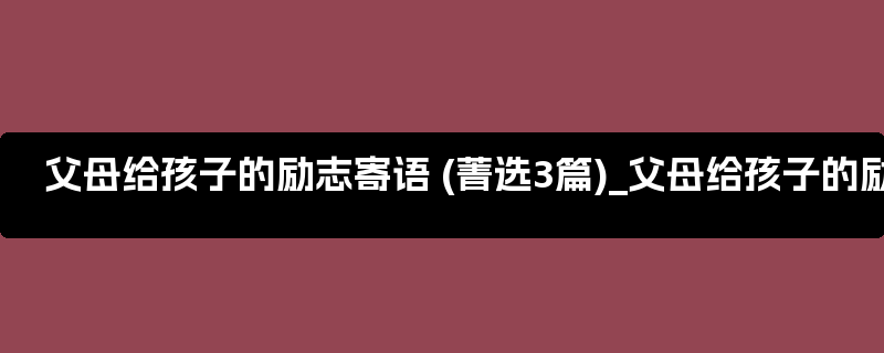 父母给孩子的励志寄语 (菁选3篇)_父母给孩子的励志寄语长篇