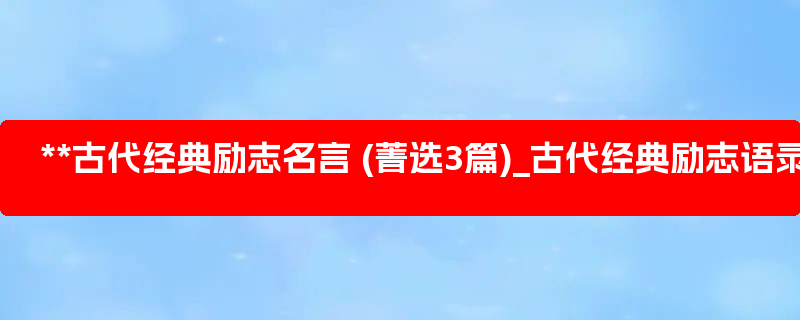 **古代经典励志名言 (菁选3篇)_古代经典励志语录