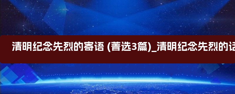 清明纪念先烈的寄语 (菁选3篇)_清明纪念先烈的话