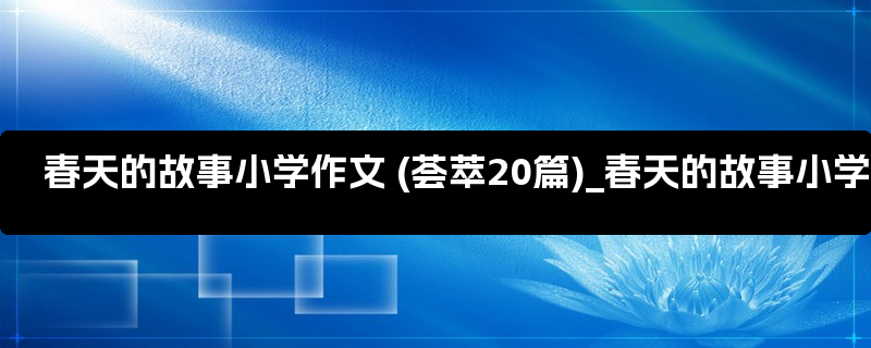 春天的故事小学作文 (荟萃20篇)_春天的故事小学生作文