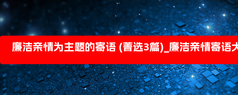 廉洁亲情为主题的寄语 (菁选3篇)_廉洁亲情寄语大全文库