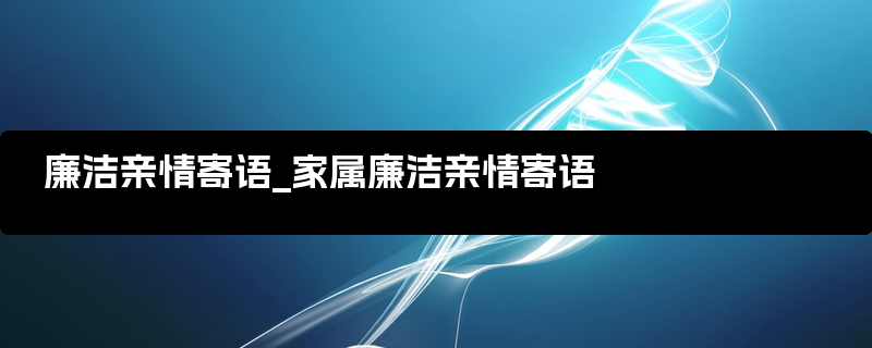 廉洁亲情寄语_家属廉洁亲情寄语