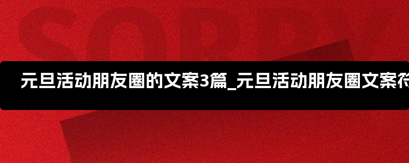 元旦活动朋友圈的文案3篇_元旦活动朋友圈文案符号