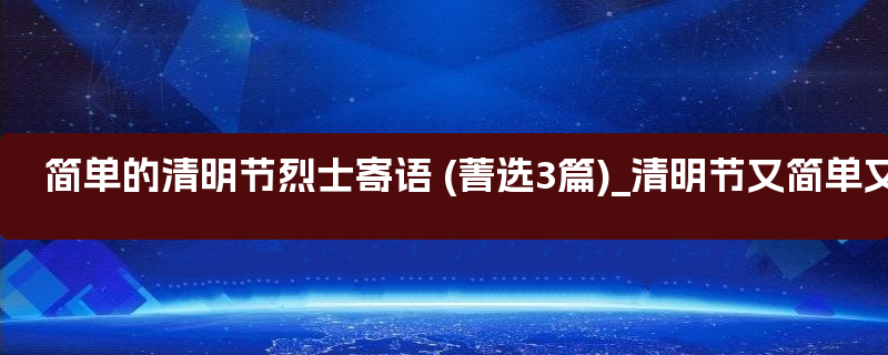 简单的清明节烈士寄语 (菁选3篇)_清明节又简单又好看