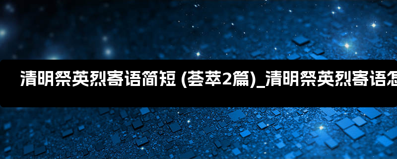 清明祭英烈寄语简短 (荟萃2篇)_清明祭英烈寄语怎么写