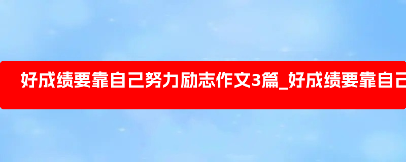 好成绩要靠自己努力励志作文3篇_好成绩要靠自己努力的理由