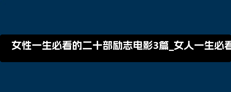 女性一生必看的二十部励志电影3篇_女人一生必看的100本书