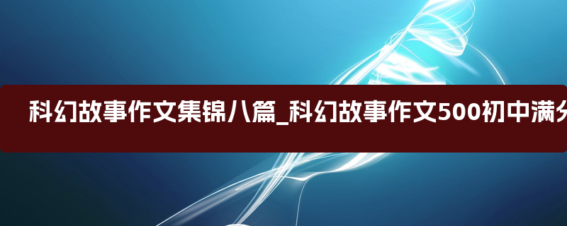 科幻故事作文集锦八篇_科幻故事作文500初中满分作文