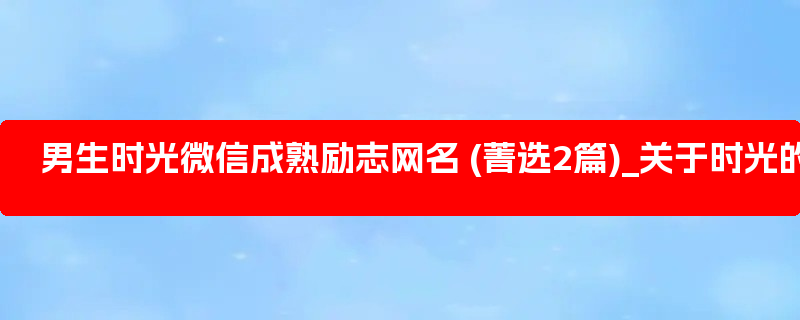 男生时光微信成熟励志网名 (菁选2篇)_关于时光的微信名字男