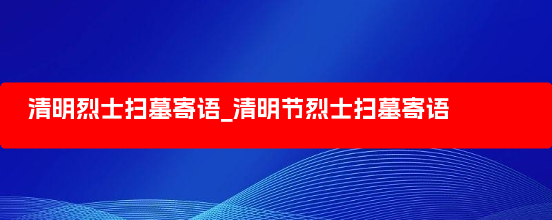 清明烈士扫墓寄语_清明节烈士扫墓寄语