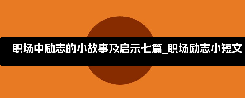 职场中励志的小故事及启示七篇_职场励志小短文