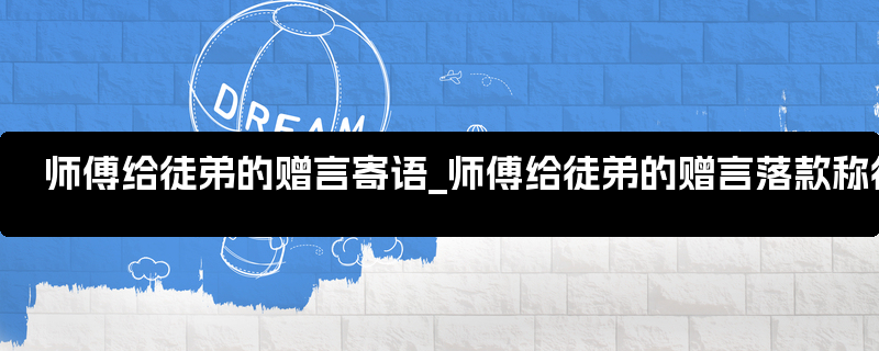 师傅给徒弟的赠言寄语_师傅给徒弟的赠言落款称徒儿学弟是啥意思?