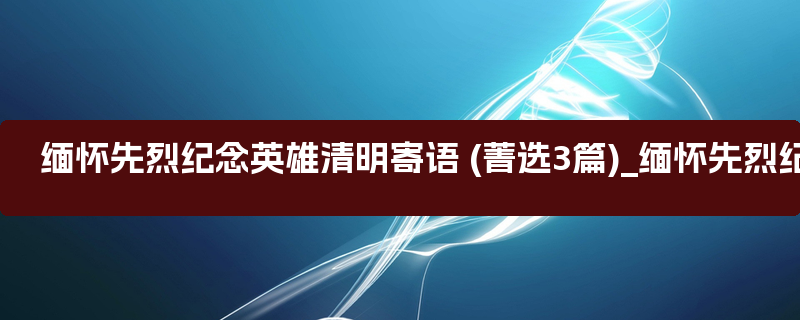 缅怀先烈纪念英雄清明寄语 (菁选3篇)_缅怀先烈纪念英雄作文600字