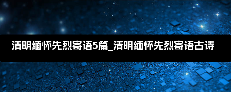 清明缅怀先烈寄语5篇_清明缅怀先烈寄语古诗