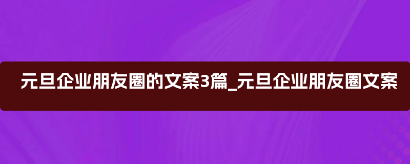 元旦企业朋友圈的文案3篇_元旦企业朋友圈文案